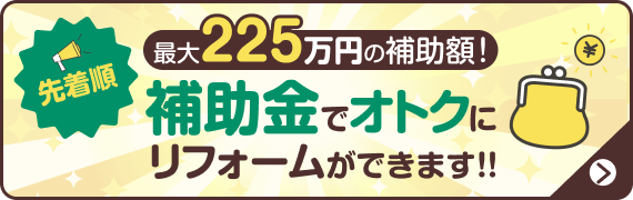 先着順！最大225万円の補助額！補助金でオトクにリフォームができます！