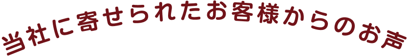 当社に寄せられたお客様からのお声